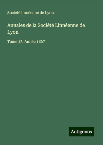 Annales de la Société Linnéenne de Lyon: Tome 15, Année 1867 Annales de la Société Linnéenne de Lyon: Tome 15, Année 1867 von Antigonos Verlag
