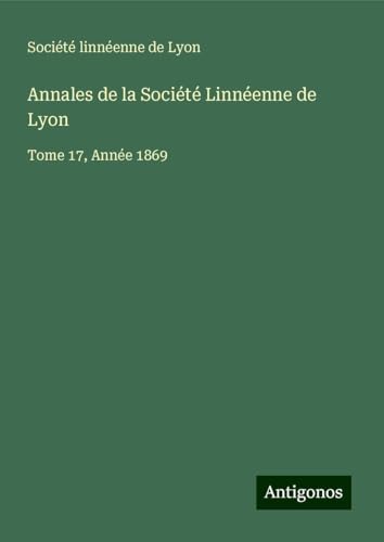 Annales de la Société Linnéenne de Lyon: Tome 17, Année 1869 Annales de la Société Linnéenne de Lyon: Tome 17, Année 1869 von Antigonos Verlag