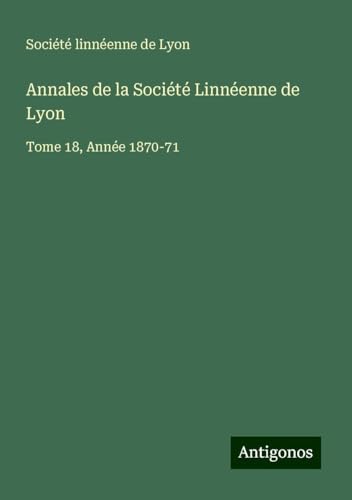 Annales de la Société Linnéenne de Lyon: Tome 18, Année 1870-71 Annales de la Société Linnéenne de Lyon: Tome 18, Année 1870-71 von Antigonos Verlag