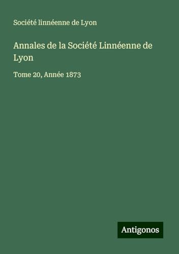 Annales de la Société Linnéenne de Lyon: Tome 20, Année 1873 Annales de la Société Linnéenne de Lyon: Tome 20, Année 1873 von Antigonos Verlag