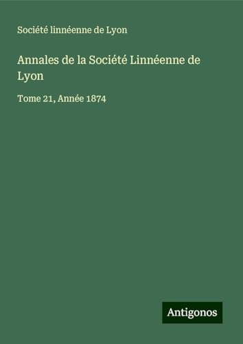 Annales de la Société Linnéenne de Lyon: Tome 21, Année 1874 Annales de la Société Linnéenne de Lyon: Tome 21, Année 1874 von Antigonos Verlag