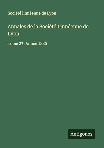 Annales de la Société Linnéenne de Lyon: Tome 27, Année 1880 von Antigonos Verlag