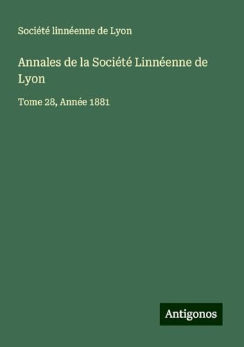 Annales de la Société Linnéenne de Lyon: Tome 28, Année 1881 Annales de la Société Linnéenne de Lyon: Tome 28, Année 1881 von Antigonos Verlag
