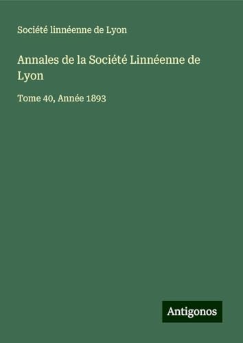 Annales de la Société Linnéenne de Lyon: Tome 40, Année 1893 Annales de la Société Linnéenne de Lyon: Tome 40, Année 1893 von Antigonos Verlag