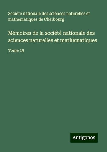 Mémoires de la société nationale des sciences naturelles et mathématiques: Tome 19 von Antigonos Verlag