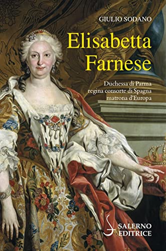Elisabetta Farnese. Duchessa di Parma, regina consorte di Spagna, matrona d'Europa (Profili) von Salerno Editrice