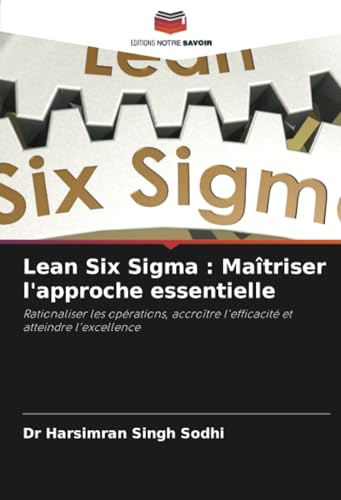 Lean Six Sigma : Maîtriser l'approche essentielle: Rationaliser les opérations, accroître l'efficacité et atteindre l'excellence von Editions Notre Savoir
