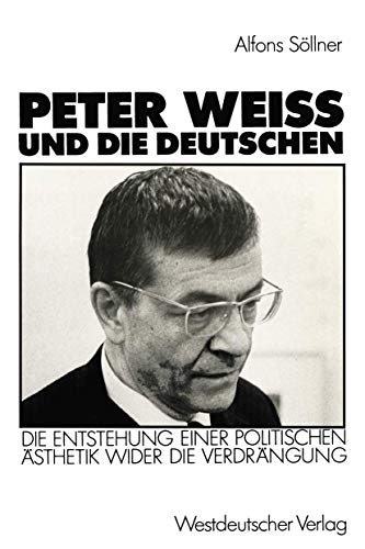 Peter Weiss und die Deutschen: Die Entstehung Einer Politischen Ästhetik Wider die Verdrängung: Die Entstehung einer politischen Ästhetik wider der Verdrängung