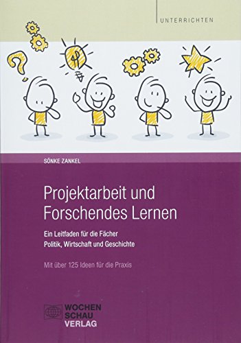 Projektarbeit und Forschendes Lernen: Ein Leitfaden für die Fächer Politik, Wirtschaft und Geschichte. Mit über 125 Ideen für die Praxis (Unterrichten)