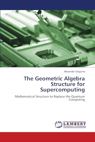 The Geometric Algebra Structure for Supercomputing: Mathematical Structure to Replace the Quantum Computing von LAP LAMBERT Academic Publishing