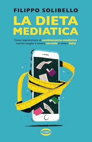La dieta mediatica. Come sopravvivere al cambiamento mediatico, nutrire meglio il nostro cervello e vivere felici (Salute & benessere) von Cairo