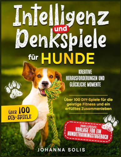 INTELLIGENZ UND DENKSPIELE FÜR HUNDE: Kreative Herausforderungen und glückliche Momente | Über 100 DIY-Spiele für die geistige Fitness und ein erfülltes Zusammenleben