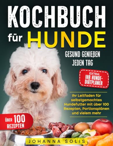 KOCHBUCH FÜR HUNDE: Gesund Genießen Jeden Tag | Ihr Leitfaden für selbstgemachtes Hundefutter mit über 100 Rezepten, Portionsplänen und vielem mehr
