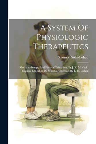 A System Of Physiologic Therapeutics: Mechanotherapy And Physical Education, By J. K. Mitchell. Physical Education By Muscular Exercise, By L. H. Gulick von Legare Street Press