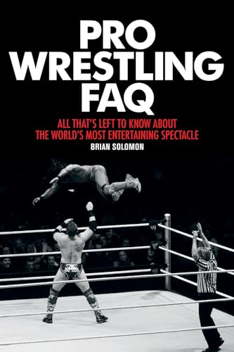 Pro Wrestling FAQ: All That's Left to Know About the World's Most Entertaining Spectacle (FAQ Pop Culture)