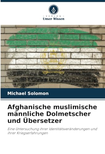 Afghanische muslimische männliche Dolmetscher und Übersetzer: Eine Untersuchung ihrer Identitätsveränderungen und ihrer Kriegserfahrungen von Verlag Unser Wissen