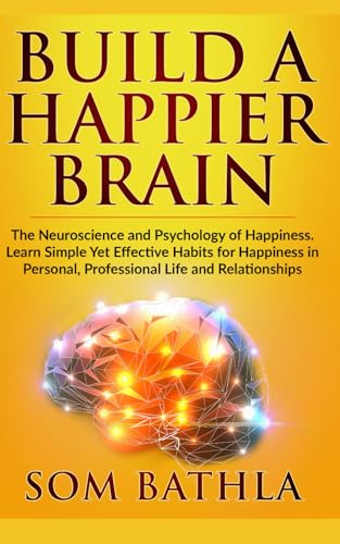 Build A Happier Brain: The Neuroscience and Psychology of Happiness. Learn Simple Yet Effective Habits for Happiness in Personal, Professional Life and Relationships (Power-Up Your Brain, Band 3)