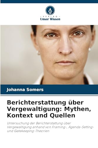 Berichterstattung über Vergewaltigung: Mythen, Kontext und Quellen: Untersuchung der Berichterstattung über Vergewaltigung anhand von Framing-, Agenda-Setting- und Gatekeeping-Theorien von Verlag Unser Wissen