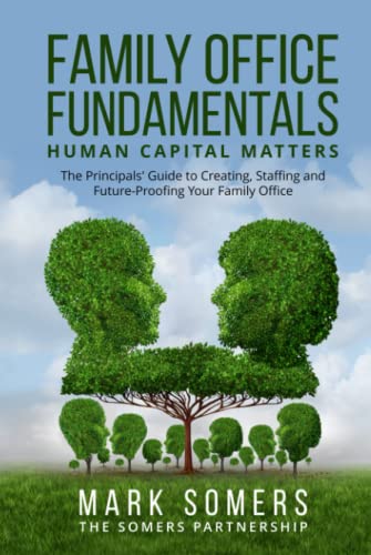 Family Office Fundamentals - Human Capital Matters: The Principals' Guide to Creating, Staffing and Future-Proofing Your Family Office