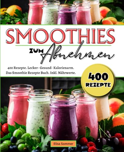 Smoothies zum Abnehmen: 400 Rezepte. Lecker- Gesund- Kalorienarm. Das Smoothie Rezepte Buch. Inkl. Nährwerte.