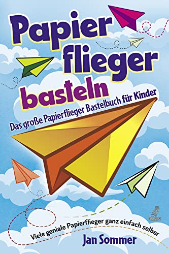 Papierflieger basteln: Das große Papierflieger Bastelbuch für Kinder - Viele geniale Papierflieger ganz einfach selber bauen Papierflieger basteln: Das große Papierflieger Bastelbuch für Kinder - Viele geniale Papierflieger ganz einfach selber bauen