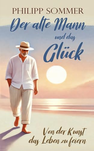 Der alte Mann und das Glück: Von der Kunst das Leben zu feiern (Glücks-Trilogie + Arbeitsbuch, Band 1)
