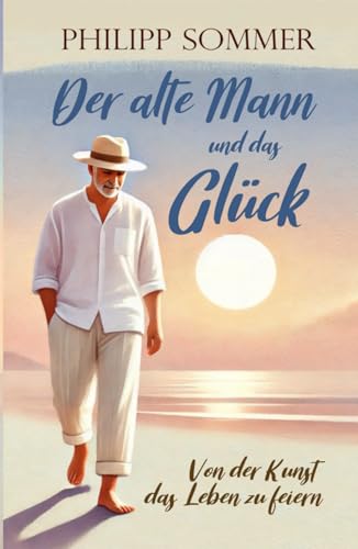 Der alte Mann und das Glück: Von der Kunst das Leben zu feiern (Glücks-Trilogie + Arbeitsbuch, Band 1)