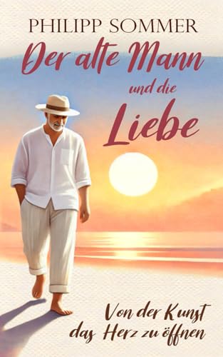 Der alte Mann und die Liebe: Von der Kunst das Herz zu öffnen (Glücks-Trilogie + Arbeitsbuch, Band 2) Der alte Mann und die Liebe: Von der Kunst das Herz zu öffnen (Glücks-Trilogie + Arbeitsbuch, Band 2)