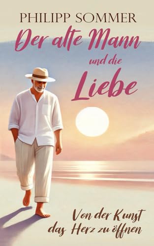 Der alte Mann und die Liebe: Von der Kunst das Herz zu öffnen (Glücks-Trilogie + Arbeitsbuch, Band 2) Der alte Mann und die Liebe: Von der Kunst das Herz zu öffnen (Glücks-Trilogie + Arbeitsbuch, Band 2)