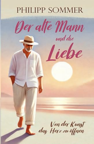 Der alte Mann und die Liebe: Von der Kunst das Herz zu öffnen (Glücks-Trilogie + Arbeitsbuch, Band 2) von Independently published