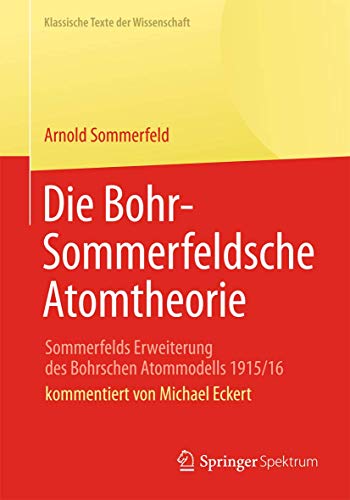 Die Bohr-Sommerfeldsche Atomtheorie: Sommerfelds Erweiterung des Bohrschen Atommodells 1915/16 (Klassische Texte der Wissenschaft) von Springer Spektrum