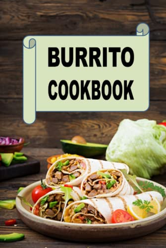 Burrito Cookbook: Recipes for Beef, Turkey, Chicken and Breakfast Burritos (Mexican Cookbook, Band 1)