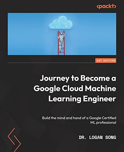 Journey to Become a Google Cloud Machine Learning Engineer: Build the mind and hand of a Google Certified ML professional von Packt Publishing