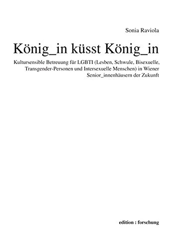 König_in küsst König_in: Kultursensible Betreuung für LGBTI (Lesben, Schwule, Bisexuelle, Transgender-Personen und Intersexuelle Menschen) in Wiener Senior innenhäusern der Zukunft von Lit Verlag