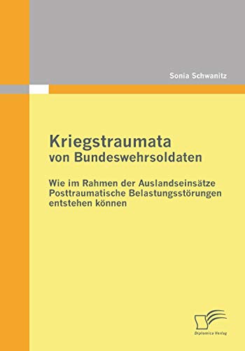 Kriegstraumata von Bundeswehrsoldaten: Wie im Rahmen der Auslandseinsätze Posttraumatische Belastungsstörungen entstehen können von Diplomica Verlag