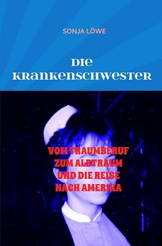 DIE KRANKENSCHWESTER: VOM TRAUMBERUF ZUM ALBTRAUM UND DIE REISE NACH AMERIKA von epubli GmbH