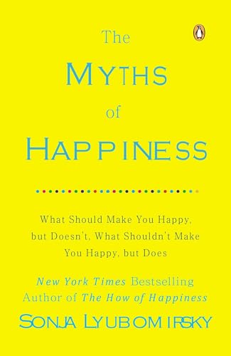 The Myths of Happiness: What Should Make You Happy, but Doesn't, What Shouldn't Make You Happy, but Does The Myths of Happiness: What Should Make You Happy, but Doesn't, What Shouldn't Make You Happy, but Does