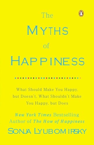 The Myths of Happiness: What Should Make You Happy, but Doesn't, What Shouldn't Make You Happy, but Does The Myths of Happiness: What Should Make You Happy, but Doesn't, What Shouldn't Make You Happy, but Does