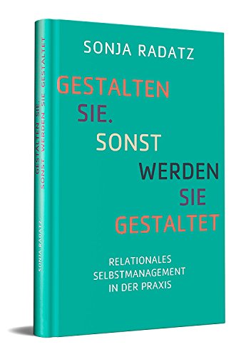Gestalten Sie. Sonst werden Sie gestaltet: Relationales Selbstmanagement in der Praxis von Relationales Management