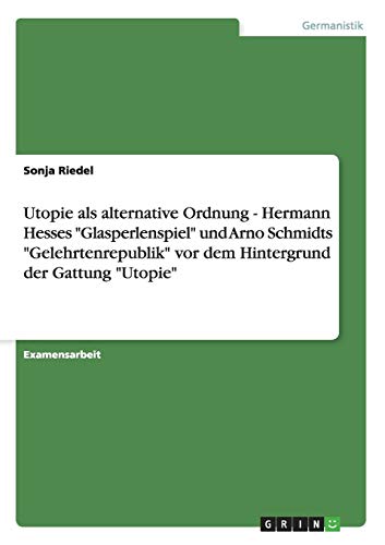 Utopie als alternative Ordnung - Hermann Hesses "Glasperlenspiel" und Arno Schmidts "Gelehrtenrepublik" vor dem Hintergrund der Gattung "Utopie" von Books on Demand