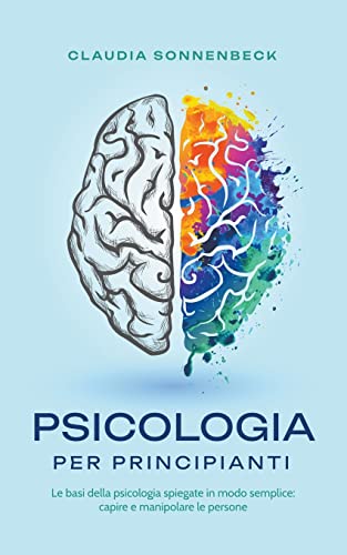 Psicologia per principianti: Le basi della psicologia spiegate in modo semplice: capire e manipolare le persone