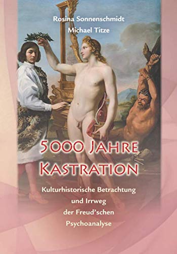 5000 Jahre Kastration - kulturhistorische Betrachtung und Irrweg der Freud`schen Psychoanalyse 5000 Jahre Kastration - kulturhistorische Betrachtung und Irrweg der Freud`schen Psychoanalyse