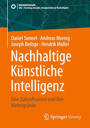 Nachhaltige Künstliche Intelligenz: Eine Zukunftsvision und ihre Hintergründe (SDG - Forschung, Konzepte, Lösungsansätze zur Nachhaltigkeit) von Springer Vieweg