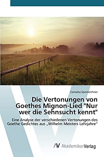 Die Vertonungen von Goethes Mignon-Lied "Nur wer die Sehnsucht kennt": Eine Analyse der verschiedenen Vertonungen des Goethe Gedichtes aus ¿Wilhelm Meisters Lehrjahre¿