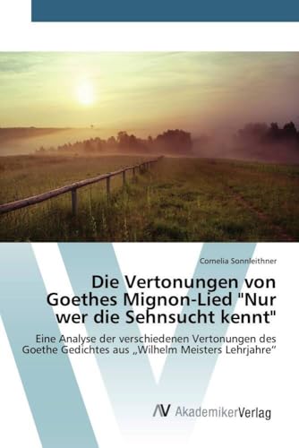 Die Vertonungen von Goethes Mignon-Lied "Nur wer die Sehnsucht kennt": Eine Analyse der verschiedenen Vertonungen des Goethe Gedichtes aus ¿Wilhelm Meisters Lehrjahre¿ Die Vertonungen von Goethes Mignon-Lied "Nur wer die Sehnsucht kennt": Eine Analyse der verschiedenen Vertonungen des Goethe Gedichtes aus ¿Wilhelm Meisters Lehrjahre¿