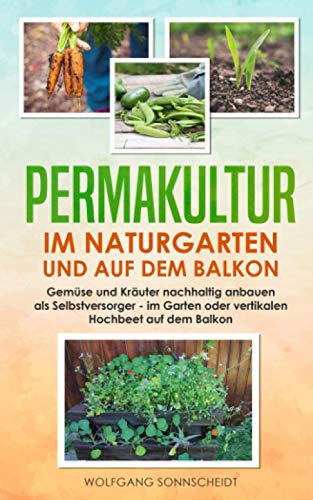 Permakultur im Naturgarten und auf dem Balkon: Gemüse und Kräuter nachhaltig anbauen als Selbstversorger – im Garten oder vertikalen Hochbeet auf dem Balkon