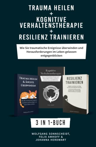 Trauma heilen + Kognitive Verhaltenstherapie + Resilienz Trainieren: 3 in 1-Buch - Wie Sie traumatische Ereignisse überwinden und Herausforderungen im Leben gelassen entgegenblicken
