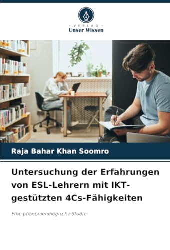 Untersuchung der Erfahrungen von ESL-Lehrern mit IKT-gestützten 4Cs-Fähigkeiten: Eine phänomenologische Studie von Verlag Unser Wissen