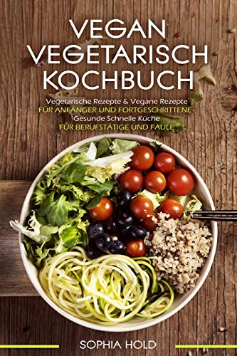 VEGAN VEGETARISCH KOCHBUCH Vegetarische Rezepte & Vegane Rezepte: Für Anfänger und Fortgeschrittene - Gesunde Schnelle Küche - Für Berufstätige und Faule