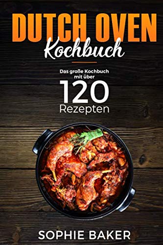 Dutch Oven: Das Kochbuch mit den 120 besten Dutch Oven Rezepten für die Outdoor Küche. Für Camping, draußen am Lagerfeuer oder Zuhause mit dem Black Pot ink Vorspeisen, Suppen, Hauptspeisen & Desserts